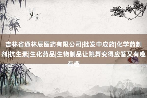 吉林省通林辰医药有限公司|批发中成药|化学药制剂|抗生素|生化药品|生物制品让跳舞变得应答又有趣